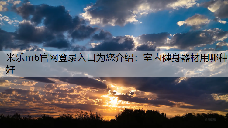 米乐m6官网登录入口为您介绍：室内健身器材用哪种好