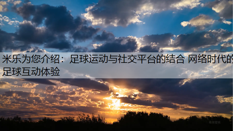 <strong>米乐为您介绍：足球运动与社交平台的结合 网络时代的足球互动体验</strong>